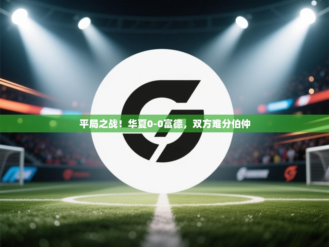 平局之战！华夏0-0富德，双方难分伯仲