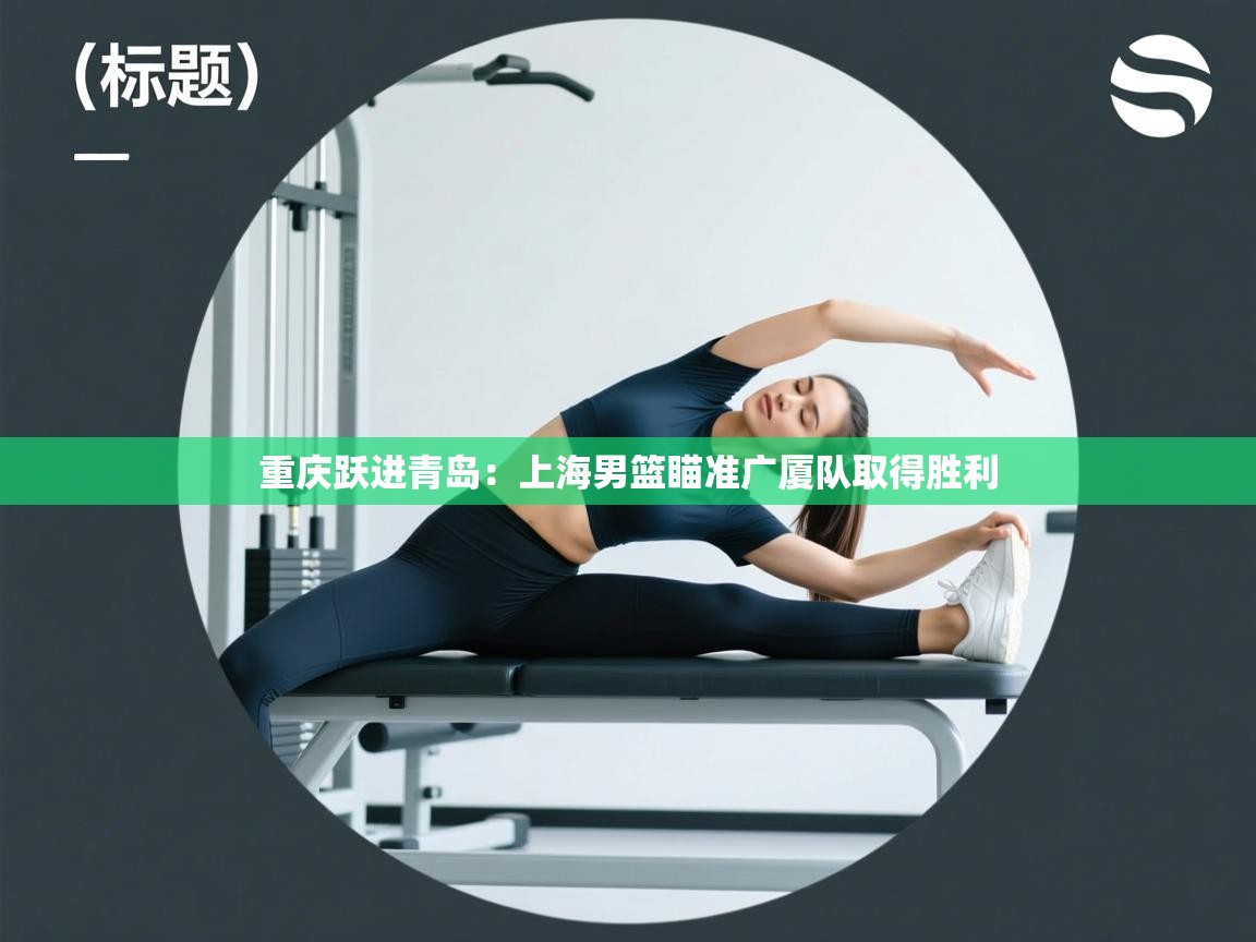 重庆跃进青岛：上海男篮瞄准广厦队取得胜利